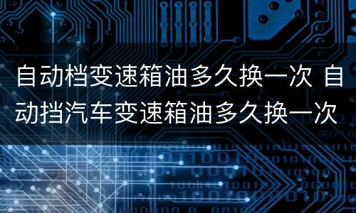 自动档变速箱油多久换一次 自动挡汽车变速箱油多久换一次