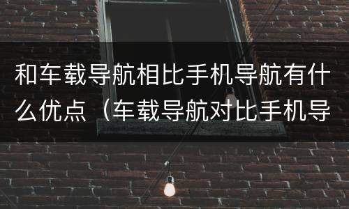 和车载导航相比手机导航有什么优点（车载导航对比手机导航的优势）
