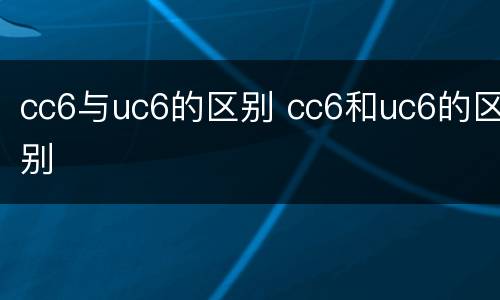 cc6与uc6的区别 cc6和uc6的区别