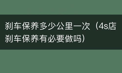 刹车保养多少公里一次（4s店刹车保养有必要做吗）