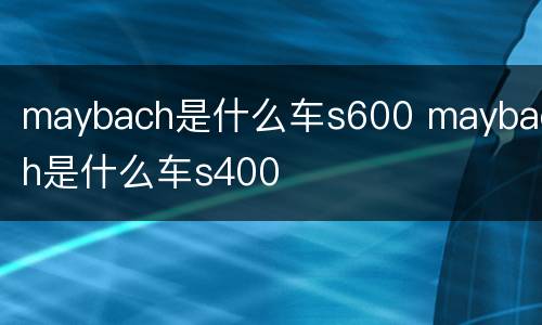 maybach是什么车s600 maybach是什么车s400