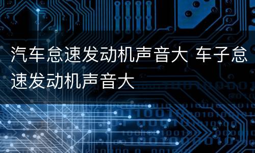 汽车怠速发动机声音大 车子怠速发动机声音大
