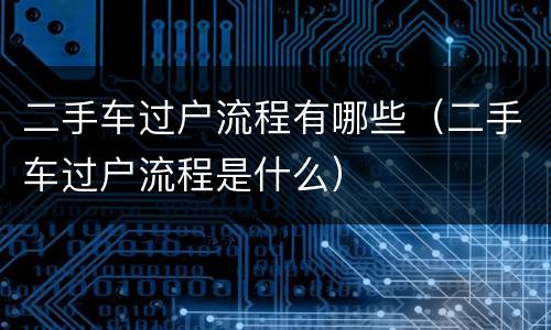 二手车过户流程有哪些（二手车过户流程是什么）