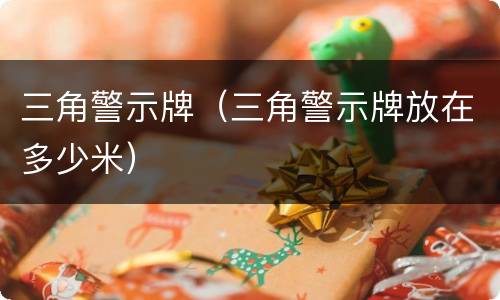 三角警示牌（三角警示牌放在多少米）