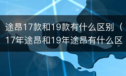 途昂17款和19款有什么区别（17年途昂和19年途昂有什么区别）