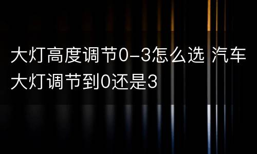 大灯高度调节0-3怎么选 汽车大灯调节到0还是3