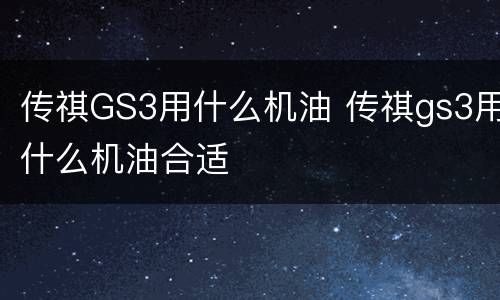 传祺GS3用什么机油 传祺gs3用什么机油合适