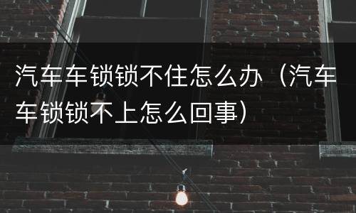 汽车车锁锁不住怎么办（汽车车锁锁不上怎么回事）