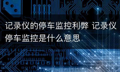 记录仪的停车监控利弊 记录仪停车监控是什么意思
