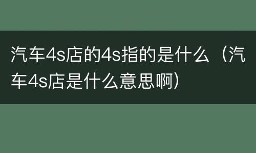 汽车4s店的4s指的是什么（汽车4s店是什么意思啊）