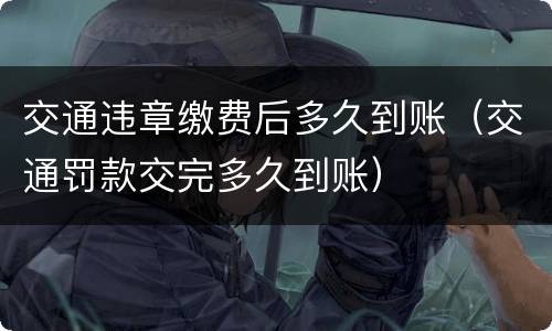 交通违章缴费后多久到账（交通罚款交完多久到账）