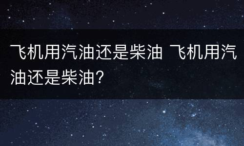 飞机用汽油还是柴油 飞机用汽油还是柴油?