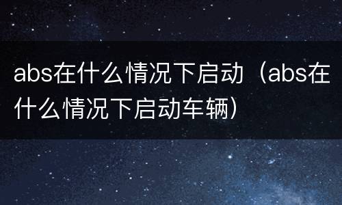 abs在什么情况下启动（abs在什么情况下启动车辆）