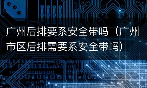 广州后排要系安全带吗（广州市区后排需要系安全带吗）