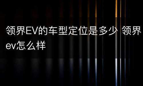 领界EV的车型定位是多少 领界ev怎么样
