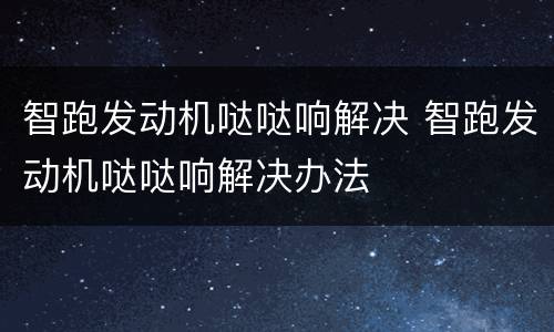 智跑发动机哒哒响解决 智跑发动机哒哒响解决办法
