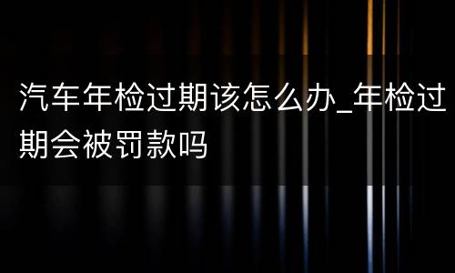 汽车年检过期该怎么办_年检过期会被罚款吗