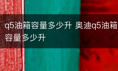 q5油箱容量多少升 奥迪q5油箱容量多少升