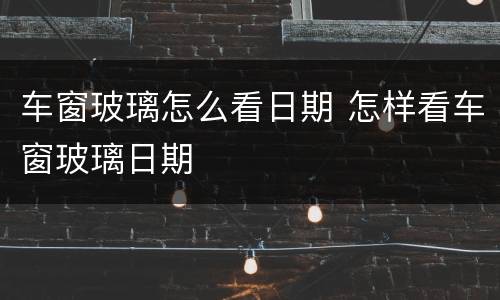 车窗玻璃怎么看日期 怎样看车窗玻璃日期