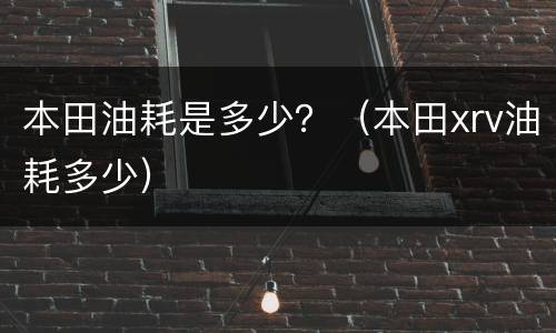 本田油耗是多少？（本田xrv油耗多少）