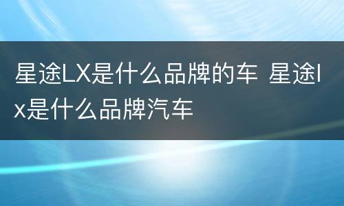 星途LX是什么品牌的车 星途lx是什么品牌汽车