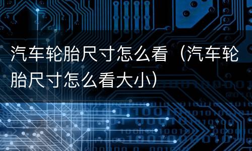 汽车轮胎尺寸怎么看（汽车轮胎尺寸怎么看大小）