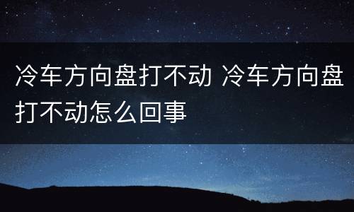 冷车方向盘打不动 冷车方向盘打不动怎么回事