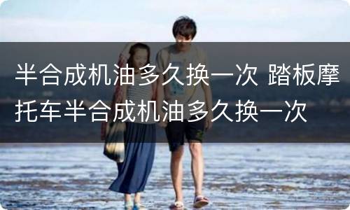 半合成机油多久换一次 踏板摩托车半合成机油多久换一次