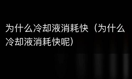 为什么冷却液消耗快（为什么冷却液消耗快呢）