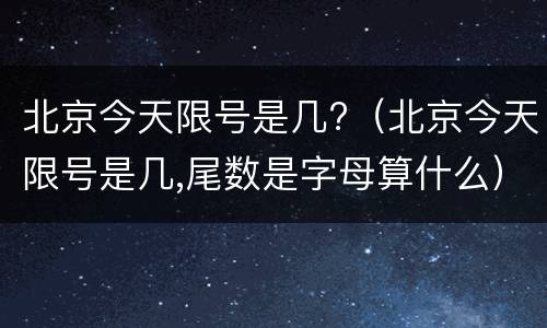 北京今天限号是几?（北京今天限号是几,尾数是字母算什么）
