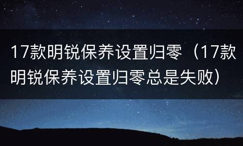17款明锐保养设置归零（17款明锐保养设置归零总是失败）