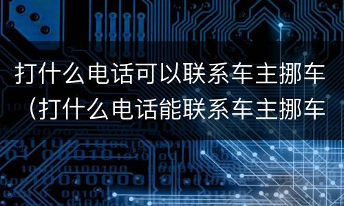 打什么电话可以联系车主挪车（打什么电话能联系车主挪车）