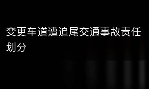 变更车道遭追尾交通事故责任划分