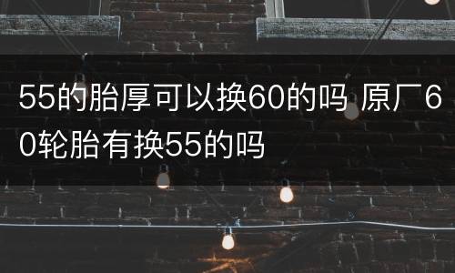 55的胎厚可以换60的吗 原厂60轮胎有换55的吗