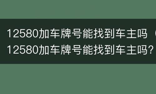 12580加车牌号能找到车主吗（12580加车牌号能找到车主吗?）