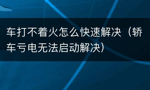 车打不着火怎么快速解决（轿车亏电无法启动解决）