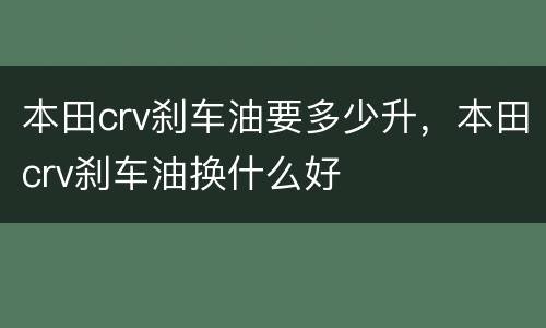 本田crv刹车油要多少升，本田crv刹车油换什么好