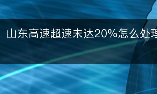 山东高速超速未达20%怎么处理