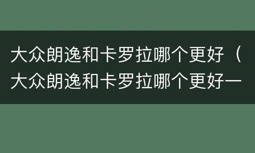 大众朗逸和卡罗拉哪个更好（大众朗逸和卡罗拉哪个更好一些）