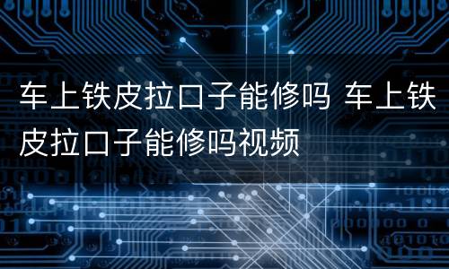 车上铁皮拉口子能修吗 车上铁皮拉口子能修吗视频