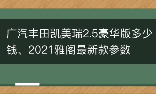 广汽丰田凯美瑞2.5豪华版多少钱、2021雅阁最新款参数
