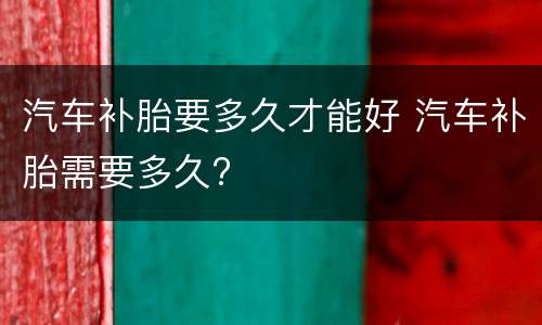 汽车补胎要多久才能好 汽车补胎需要多久?