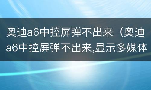 奥迪a6中控屏弹不出来（奥迪a6中控屏弹不出来,显示多媒体怎么办）