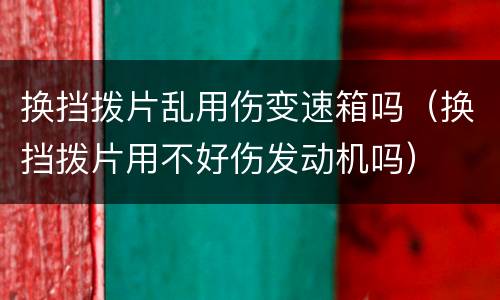 换挡拨片乱用伤变速箱吗（换挡拨片用不好伤发动机吗）