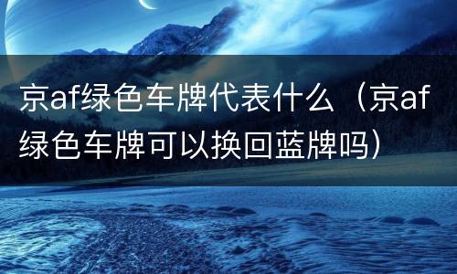京af绿色车牌代表什么（京af绿色车牌可以换回蓝牌吗）