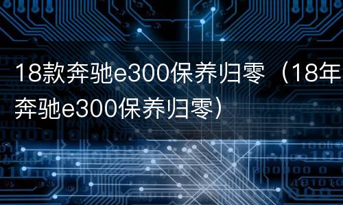 18款奔驰e300保养归零（18年奔驰e300保养归零）