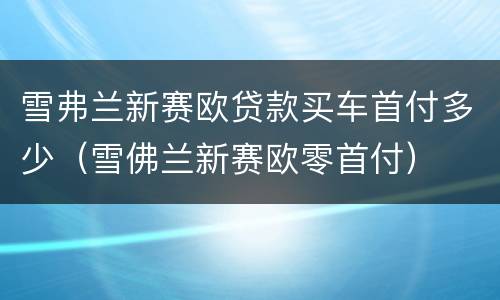 雪弗兰新赛欧贷款买车首付多少（雪佛兰新赛欧零首付）