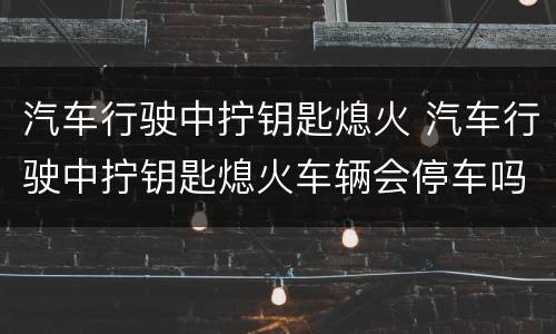 汽车行驶中拧钥匙熄火 汽车行驶中拧钥匙熄火车辆会停车吗
