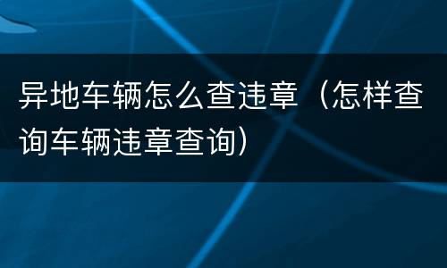 异地车辆怎么查违章（怎样查询车辆违章查询）