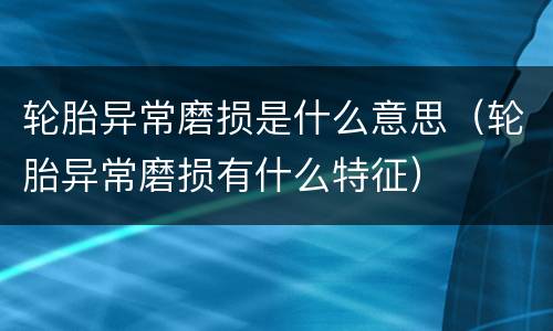 轮胎异常磨损是什么意思（轮胎异常磨损有什么特征）